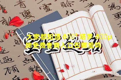 大家都知道 🐳 塔罗 🐵 牌免费查询入口在哪里吗